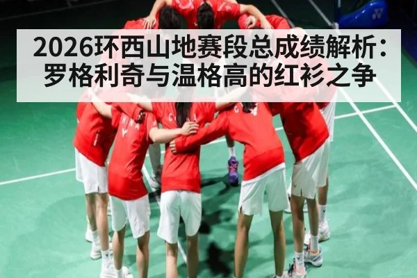 2026环西山地赛段总成绩解析：罗格利奇与温格高的红衫之争